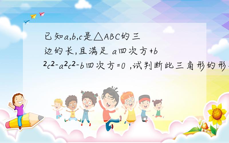 已知a,b,c是△ABC的三边的长,且满足 a四次方+b²c²-a²c²-b四次方=0 ,试判断此三角形的形状.