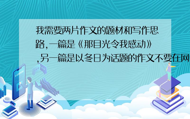 我需要两片作文的题材和写作思路,一篇是《那目光令我感动》,另一篇是以冬日为话题的作文不要在网上找,大部分我都看了,不怎么好,希望是自己写的,用心投入写的,谢谢,非常感谢.