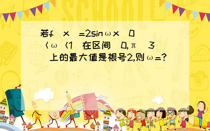 若f（x）=2sinωx（0＜ω＜1）在区间[0,π／3]上的最大值是根号2,则ω=?