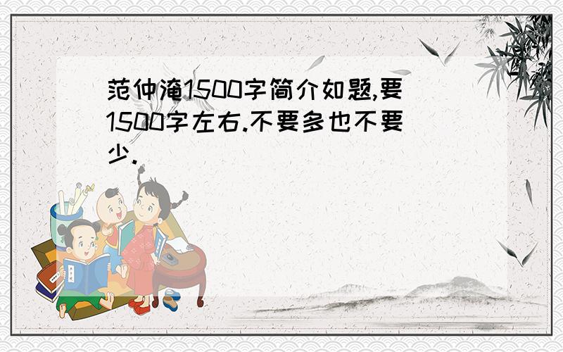 范仲淹1500字简介如题,要1500字左右.不要多也不要少.