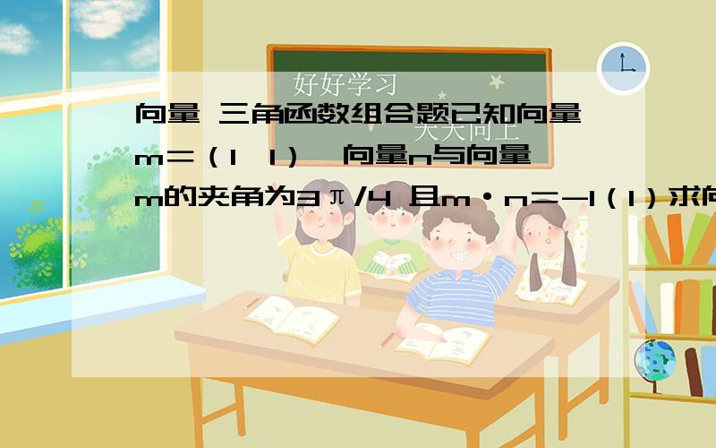 向量 三角函数组合题已知向量m＝（1,1）,向量n与向量m的夹角为3π/4 且m·n＝-1（1）求向量n（2）设向量a＝（1,0）,向量b＝（cosx,2cos^2(π/3-x/2)）,其中0