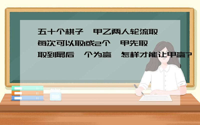 五十个棋子,甲乙两人轮流取,每次可以取1或2个,甲先取,取到最后一个为赢,怎样才能让甲赢?