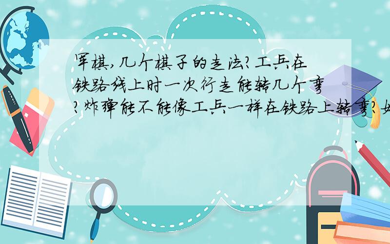 军棋,几个棋子的走法?工兵在铁路线上时一次行走能转几个弯?炸弹能不能像工兵一样在铁路上转弯?如果地雷在大本营中被掀出,工兵能不能进入挖雷?如果在把敌方的三个地雷排完,再用最小的