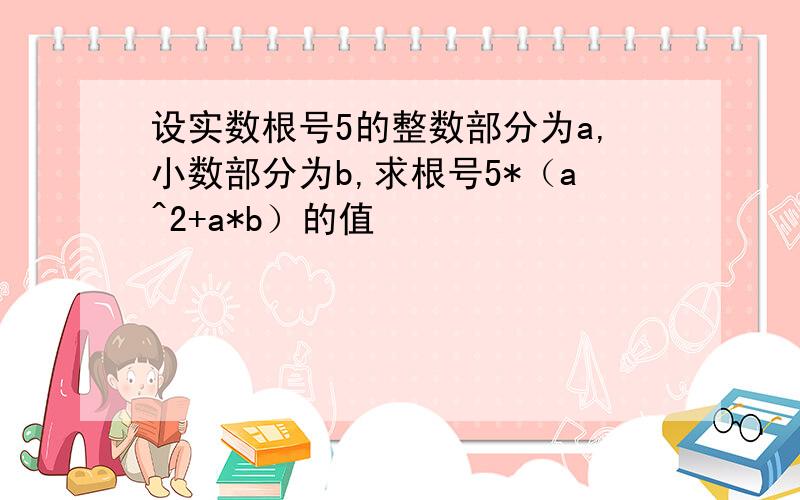 设实数根号5的整数部分为a,小数部分为b,求根号5*（a^2+a*b）的值