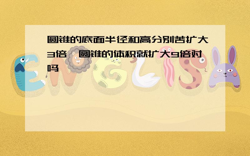 圆锥的底面半径和高分别苦扩大3倍,圆锥的体积就扩大9倍对吗