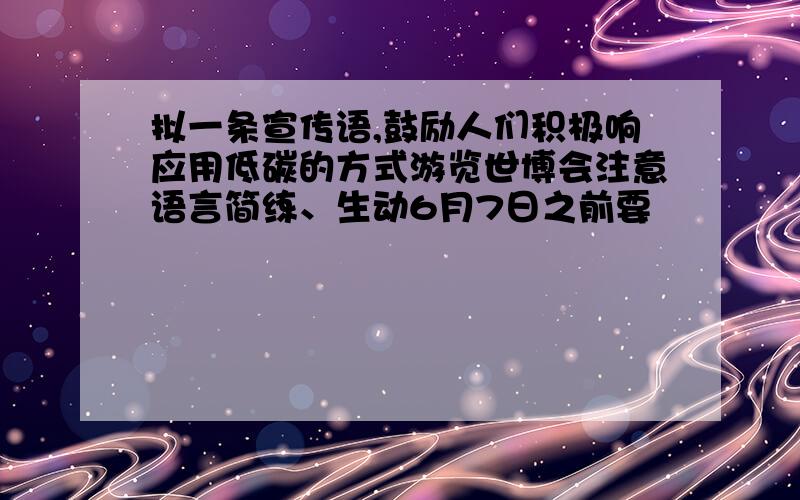 拟一条宣传语,鼓励人们积极响应用低碳的方式游览世博会注意语言简练、生动6月7日之前要