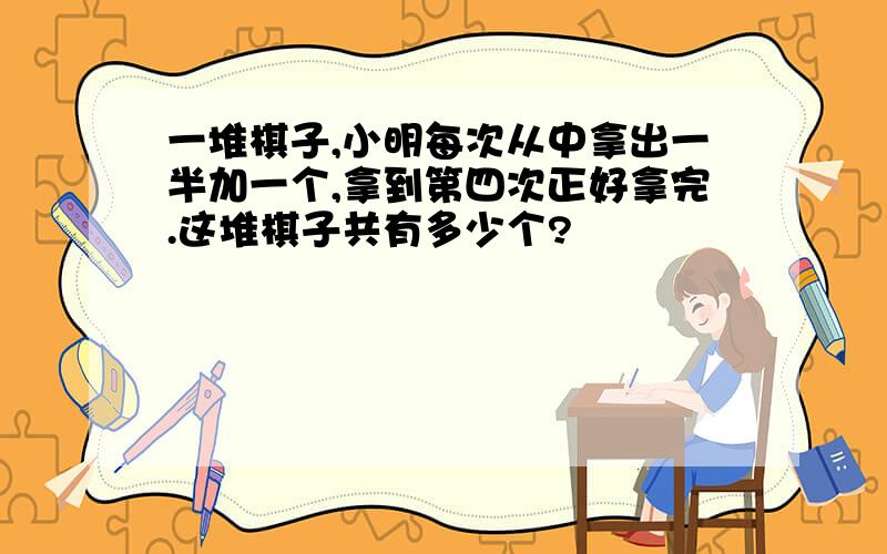 一堆棋子,小明每次从中拿出一半加一个,拿到第四次正好拿完.这堆棋子共有多少个?