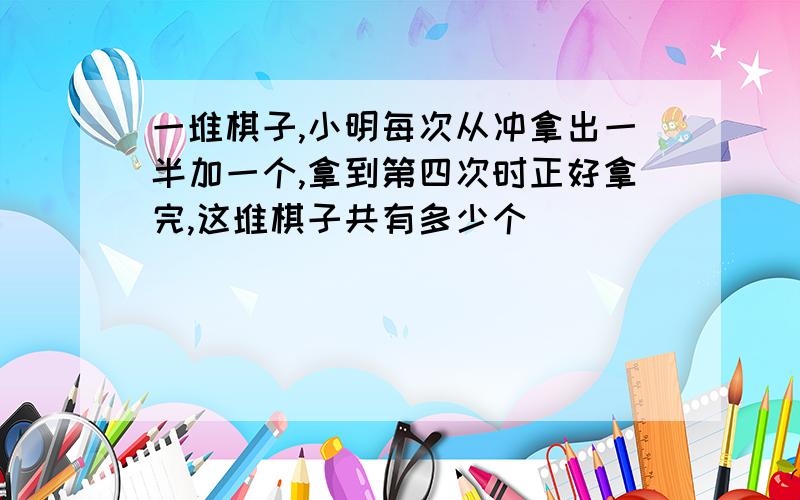 一堆棋子,小明每次从冲拿出一半加一个,拿到第四次时正好拿完,这堆棋子共有多少个