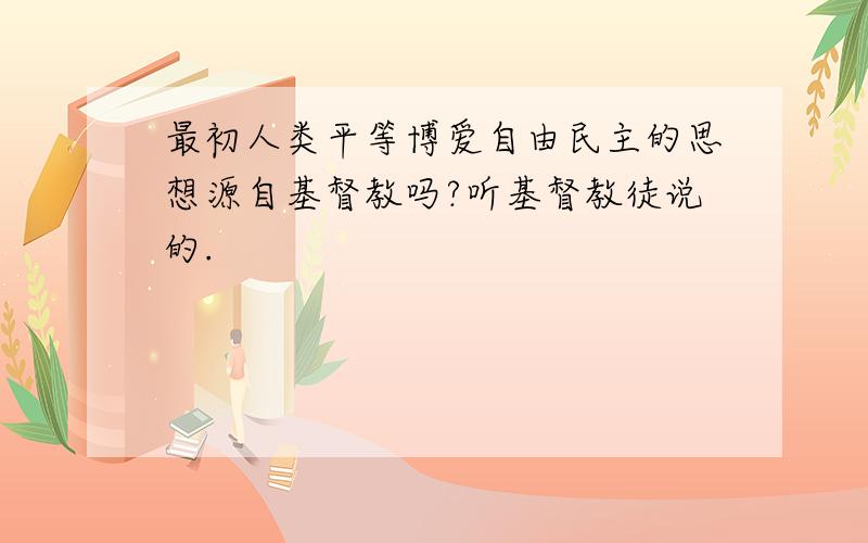 最初人类平等博爱自由民主的思想源自基督教吗?听基督教徒说的.