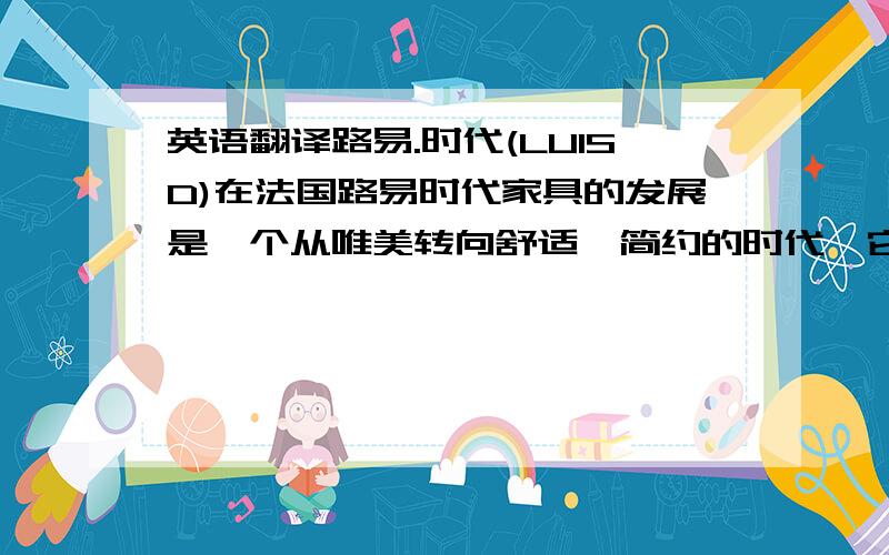 英语翻译路易.时代(LUISD)在法国路易时代家具的发展是一个从唯美转向舒适、简约的时代,它正是汲取了法兰西美丽而浪漫的人文气息和地中海悠久的历史文明,以及梵高、伦勃朗、莫奈等无数