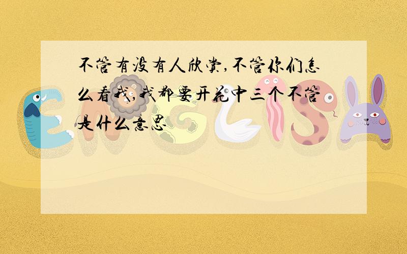 不管有没有人欣赏,不管你们怎么看我,我都要开花中三个不管是什么意思