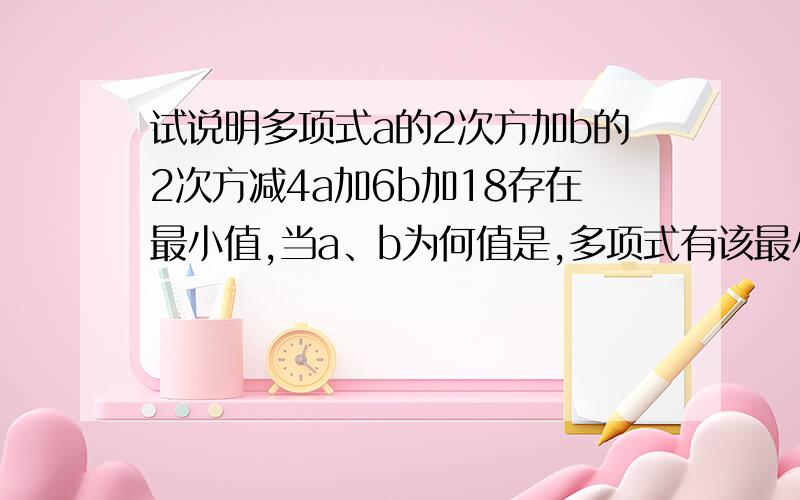 试说明多项式a的2次方加b的2次方减4a加6b加18存在最小值,当a、b为何值是,多项式有该最小值?最小值为多少