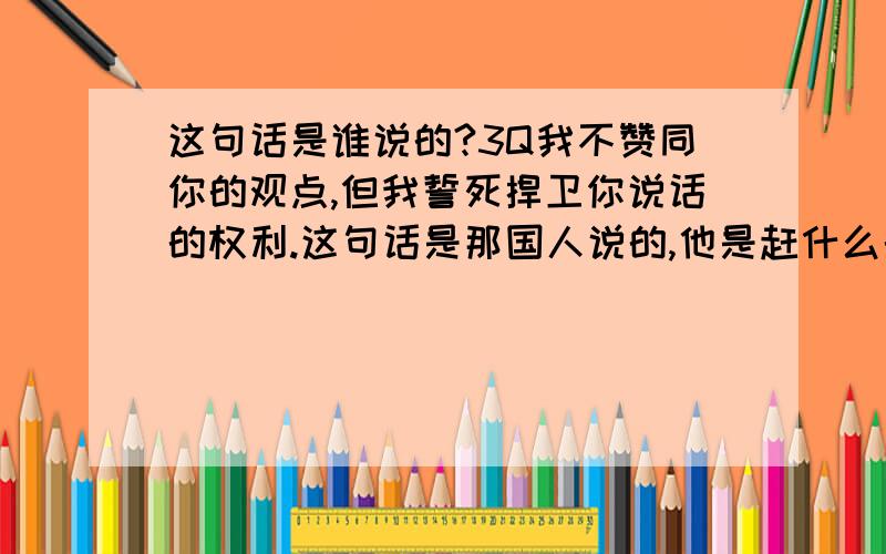 这句话是谁说的?3Q我不赞同你的观点,但我誓死捍卫你说话的权利.这句话是那国人说的,他是赶什么的?