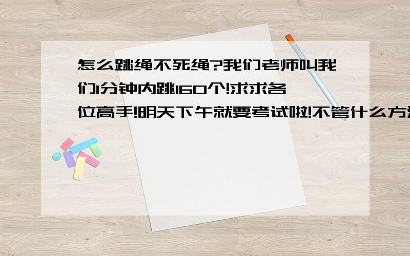 怎么跳绳不死绳?我们老师叫我们1分钟内跳160个!求求各位高手!明天下午就要考试啦!不管什么方法只要能在1分钟内跳到160个就行了!我老是死绳