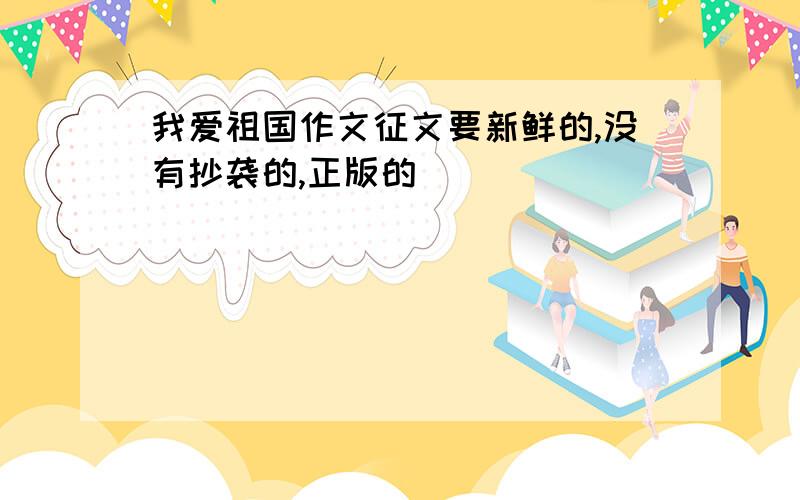 我爱祖国作文征文要新鲜的,没有抄袭的,正版的