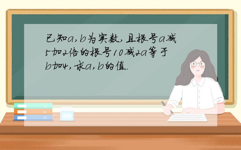 已知a,b为实数,且根号a减5加2倍的根号10减2a等于b加4,求a,b的值.