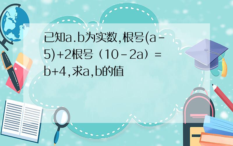 已知a.b为实数,根号(a-5)+2根号（10-2a）=b+4,求a,b的值