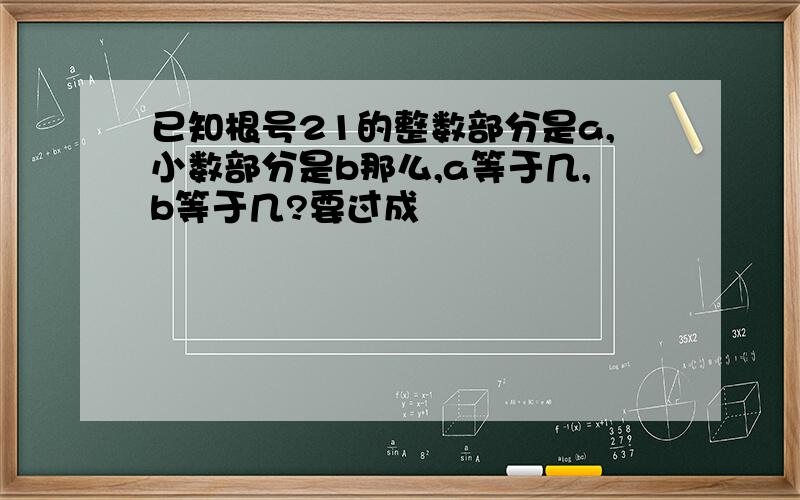 已知根号21的整数部分是a,小数部分是b那么,a等于几,b等于几?要过成