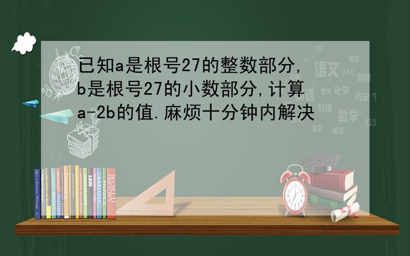 已知a是根号27的整数部分,b是根号27的小数部分,计算a-2b的值.麻烦十分钟内解决