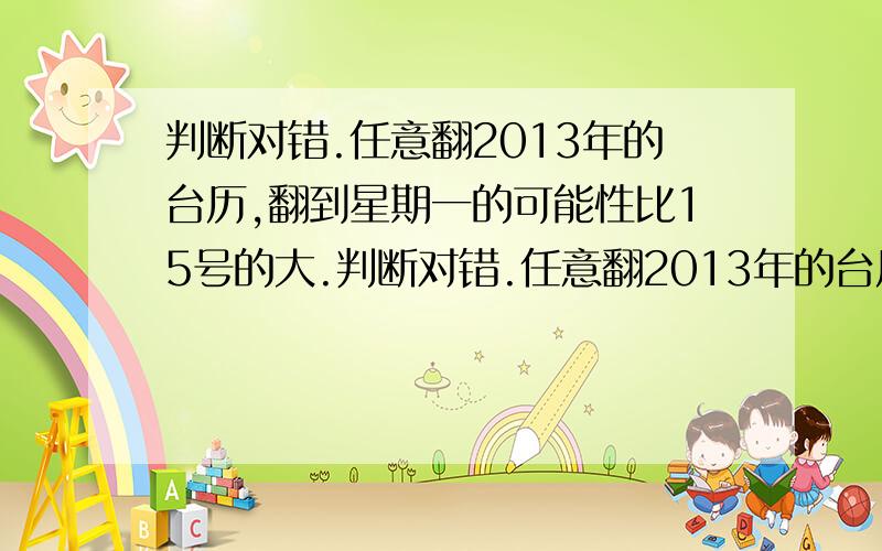 判断对错.任意翻2013年的台历,翻到星期一的可能性比15号的大.判断对错.任意翻2013年的台历,翻到星期一的可能性比15号的大.（ ）