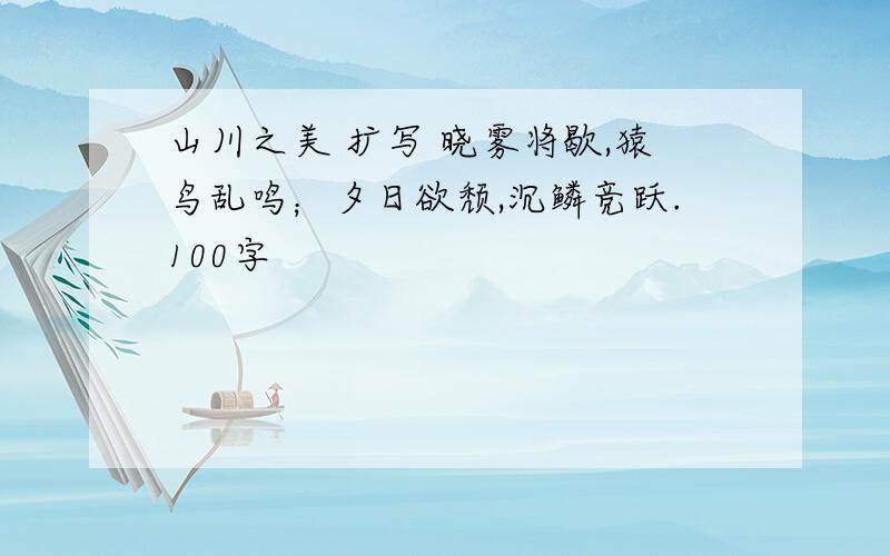 山川之美 扩写 晓雾将歇,猿鸟乱鸣；夕日欲颓,沉鳞竞跃.100字