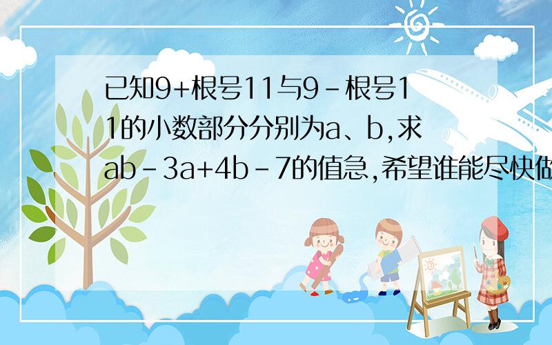 已知9+根号11与9-根号11的小数部分分别为a、b,求ab-3a+4b-7的值急,希望谁能尽快做出来,越详细越好,