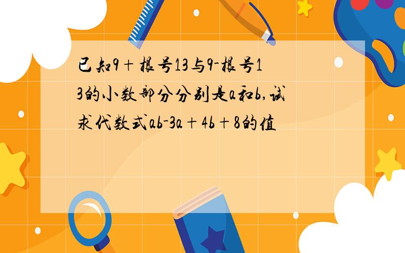 已知9+根号13与9-根号13的小数部分分别是a和b,试求代数式ab-3a+4b+8的值