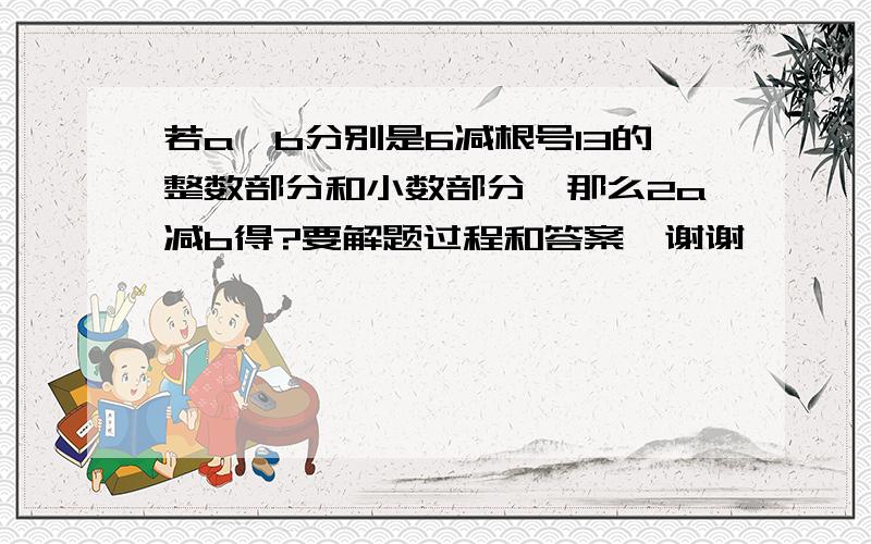 若a、b分别是6减根号13的整数部分和小数部分,那么2a减b得?要解题过程和答案,谢谢