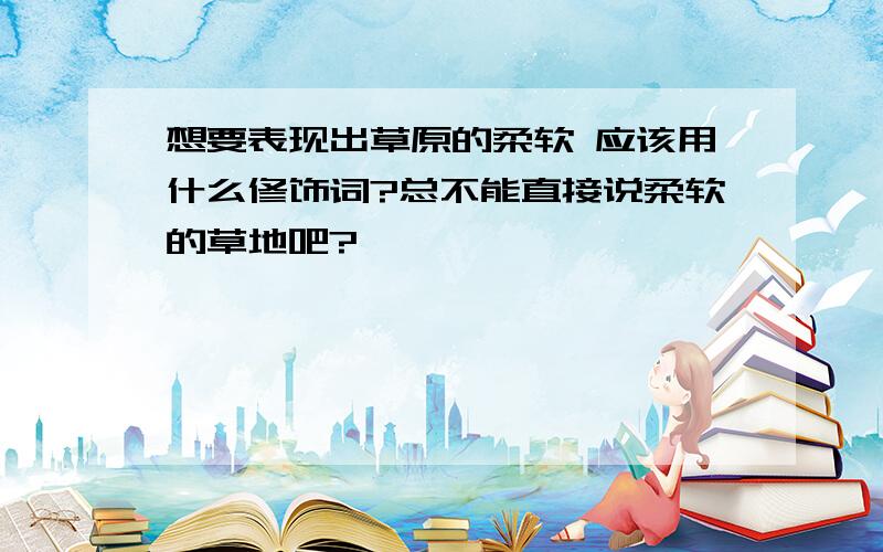 想要表现出草原的柔软 应该用什么修饰词?总不能直接说柔软的草地吧?