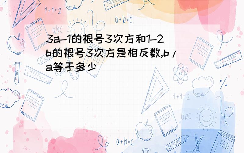 3a-1的根号3次方和1-2b的根号3次方是相反数,b/a等于多少