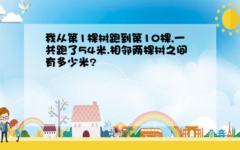 我从第1棵树跑到第10棵,一共跑了54米.相邻两棵树之间有多少米?