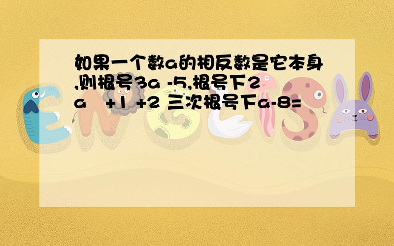 如果一个数a的相反数是它本身,则根号3a -5,根号下2a²+1 +2 三次根号下a-8=