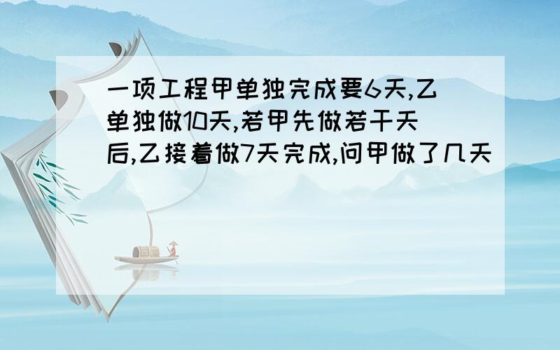 一项工程甲单独完成要6天,乙单独做10天,若甲先做若干天后,乙接着做7天完成,问甲做了几天