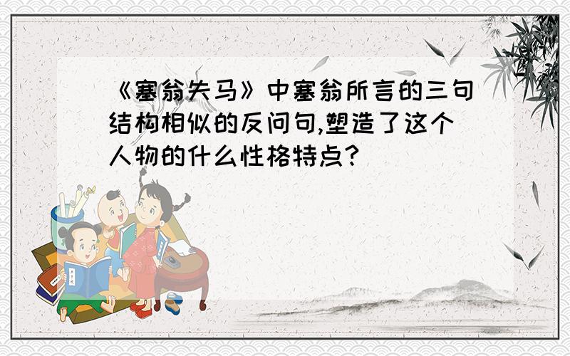 《塞翁失马》中塞翁所言的三句结构相似的反问句,塑造了这个人物的什么性格特点?