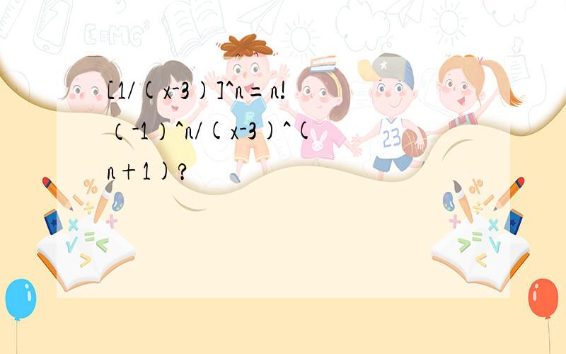 [1/(x-3)]^n=n!（-1）^n/(x-3)^(n+1)?