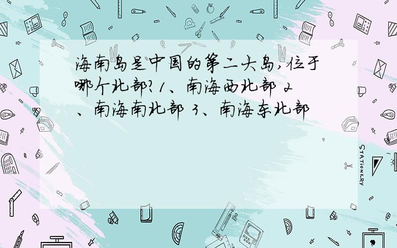 海南岛是中国的第二大岛,位于哪个北部?1、南海西北部 2、南海南北部 3、南海东北部