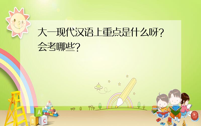 大一现代汉语上重点是什么呀?会考哪些?