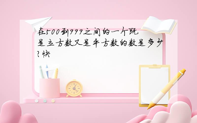 在500到999之间的一个既是立方数又是平方数的数是多少?快