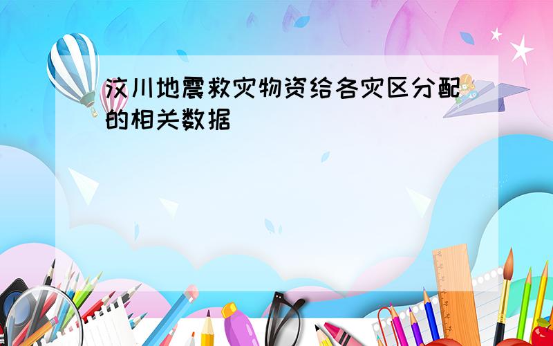 汶川地震救灾物资给各灾区分配的相关数据