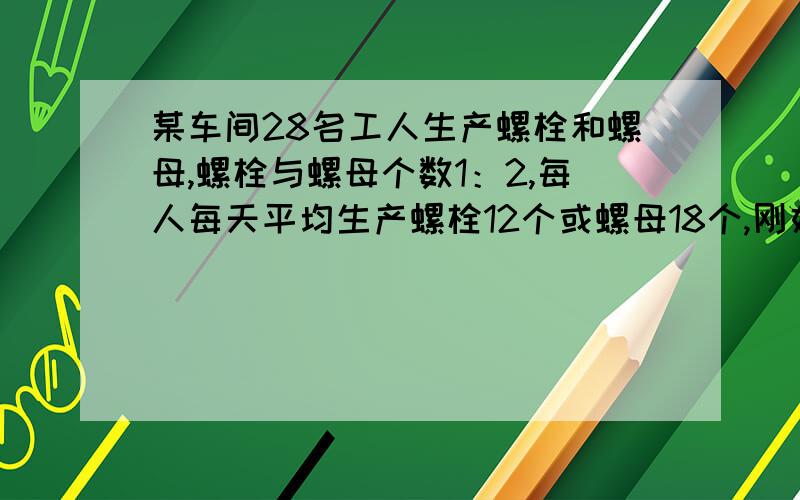 某车间28名工人生产螺栓和螺母,螺栓与螺母个数1：2,每人每天平均生产螺栓12个或螺母18个,刚好配套.求多少人生产螺栓?设：有x名工人生产螺栓,其余人生产螺母,依题意列方程应为（ ）A.12x=18