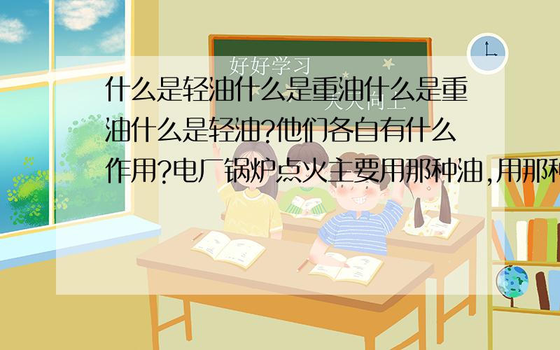 什么是轻油什么是重油什么是重油什么是轻油?他们各自有什么作用?电厂锅炉点火主要用那种油,用那种油更容易点燃煤粉,锅炉升温更快!