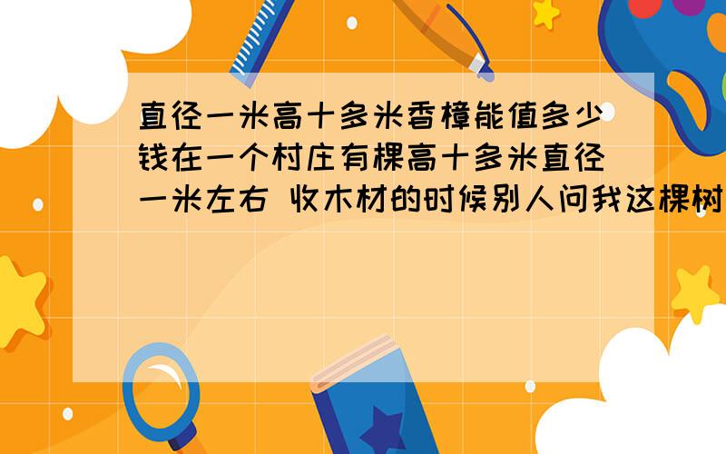 直径一米高十多米香樟能值多少钱在一个村庄有棵高十多米直径一米左右 收木材的时候别人问我这棵树值多少钱 这棵树郁郁葱葱像一把巨大的伞