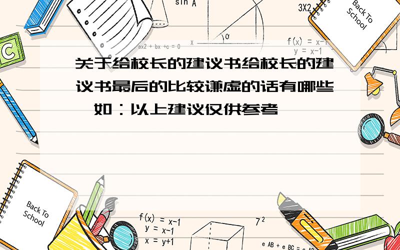 关于给校长的建议书给校长的建议书最后的比较谦虚的话有哪些,如：以上建议仅供参考