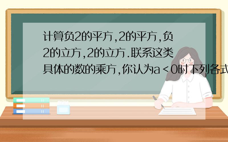 计算负2的平方,2的平方,负2的立方,2的立方.联系这类具体的数的乘方,你认为a＜0时下列各式是否成立?（1）a的平方＞0（ ） (2)a的平方=－(－a)的平方（ ）（3）a的平方=－a的平方（ ) (4) a的立