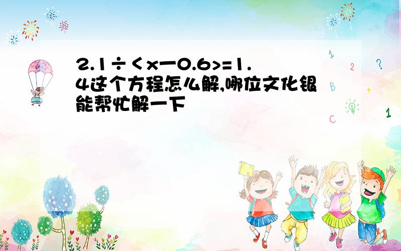 2.1÷＜x一0.6>=1.4这个方程怎么解,哪位文化银能帮忙解一下