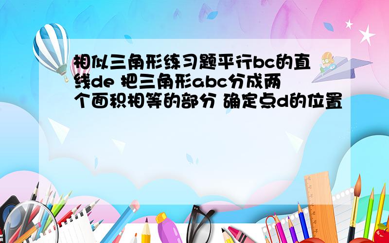 相似三角形练习题平行bc的直线de 把三角形abc分成两个面积相等的部分 确定点d的位置