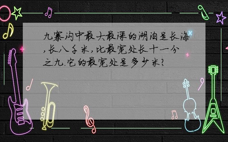 九寨沟中最大最深的湖泊是长海,长八千米,比最宽处长十一分之九.它的最宽处是多少米?