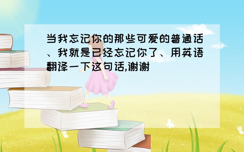 当我忘记你的那些可爱的普通话、我就是已经忘记你了、用英语翻译一下这句话,谢谢