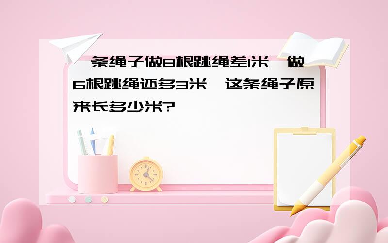 一条绳子做8根跳绳差1米,做6根跳绳还多3米,这条绳子原来长多少米?