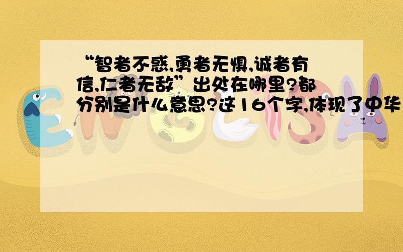 “智者不惑,勇者无惧,诚者有信,仁者无敌”出处在哪里?都分别是什么意思?这16个字,体现了中华民族的什么优秀传统?